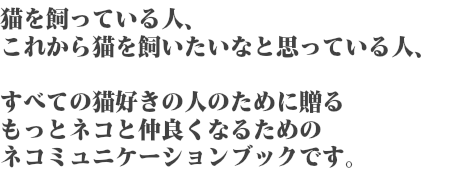 猫を飼っている人、これから猫を飼いたいなと思っている人、すべての猫好きの人のために贈る、もっとネコと仲良くなるための寝コミュニケーションブックです。